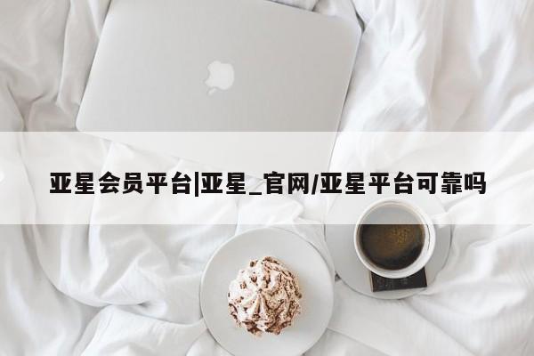 亚星代理合作-会员开户 亚星入口亚星会员平台|亚星_官网/亚星平台可靠吗