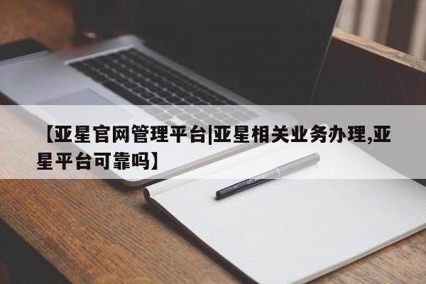 亚星代理合作-会员开户 亚星入口【亚星官网管理平台|亚星相关业务办理,亚星平台可靠吗】