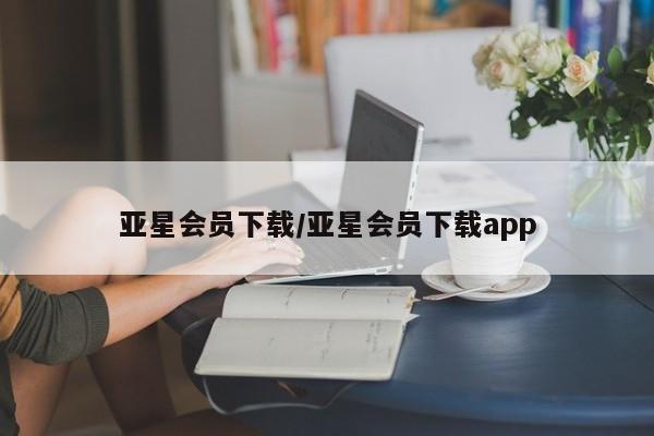 亚星代理合作-会员开户 亚星入口亚星会员下载/亚星会员下载app