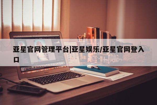 亚星代理合作-会员开户 亚星入口亚星官网管理平台|亚星娱乐/亚星官网登入口