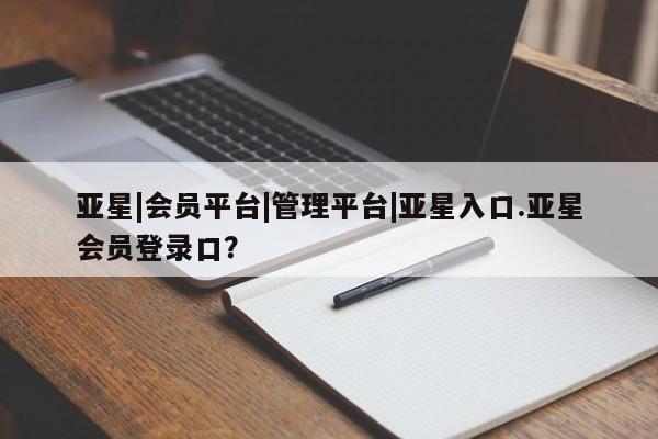 亚星代理合作-会员开户 亚星入口亚星|会员平台|管理平台|亚星入口.亚星会员登录口？