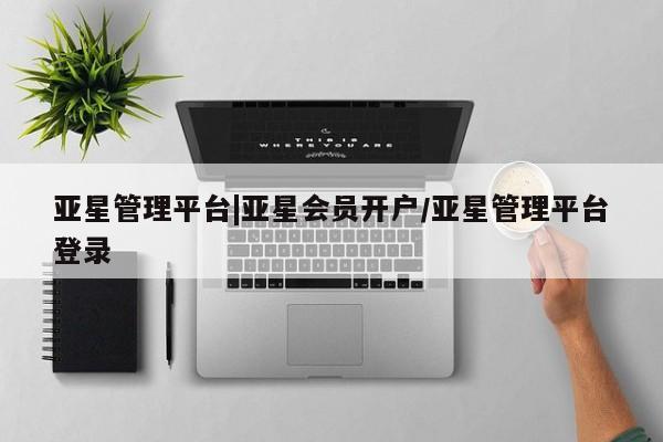 亚星代理合作-会员开户 亚星入口亚星管理平台|亚星会员开户/亚星管理平台登录