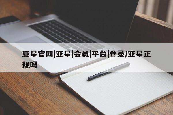 亚星代理合作-会员开户 亚星入口亚星官网|亚星|会员|平台|登录/亚星正规吗