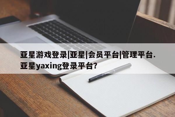 亚星代理合作-会员开户 亚星入口亚星游戏登录|亚星|会员平台|管理平台.亚星yaxing登录平台？