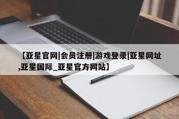 亚星代理合作-会员开户 亚星入口【亚星官网|会员注册|游戏登录|亚星网址,亚星国际_亚星官方网站】
