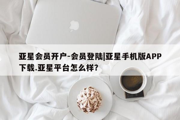 亚星代理合作-会员开户 亚星入口亚星会员开户-会员登陆|亚星手机版APP下载.亚星平台怎么样？
