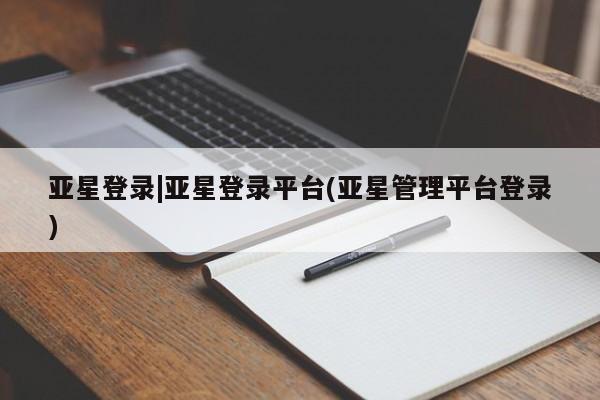 亚星代理合作-会员开户 亚星入口亚星登录|亚星登录平台(亚星管理平台登录)