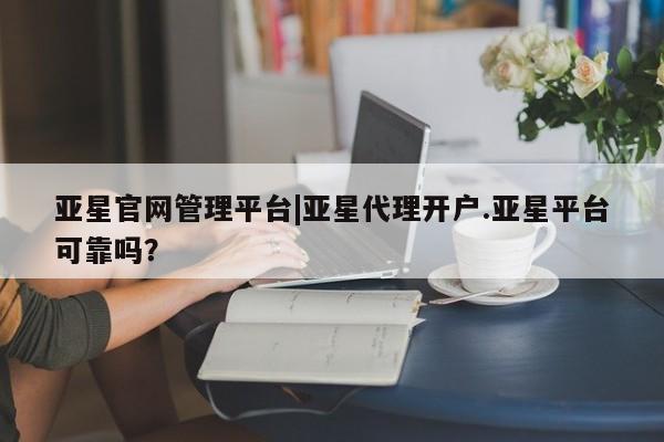 亚星代理合作-会员开户 亚星入口亚星官网管理平台|亚星代理开户.亚星平台可靠吗？