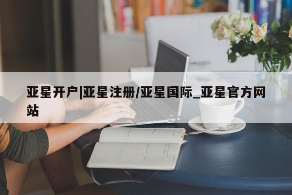 亚星代理合作-会员开户 亚星入口亚星开户|亚星注册/亚星国际_亚星官方网站