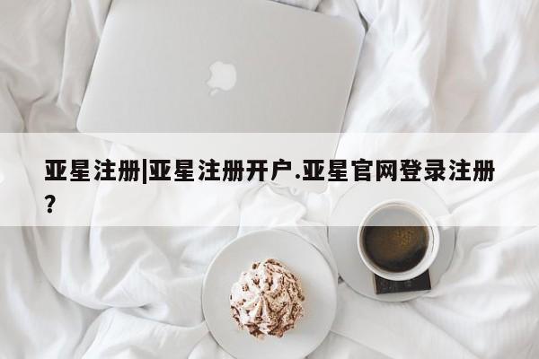 亚星代理合作-会员开户 亚星入口亚星注册|亚星注册开户.亚星官网登录注册？