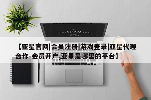 亚星代理合作-会员开户 亚星入口【亚星官网|会员注册|游戏登录|亚星代理合作-会员开户,亚星是哪里的平台】