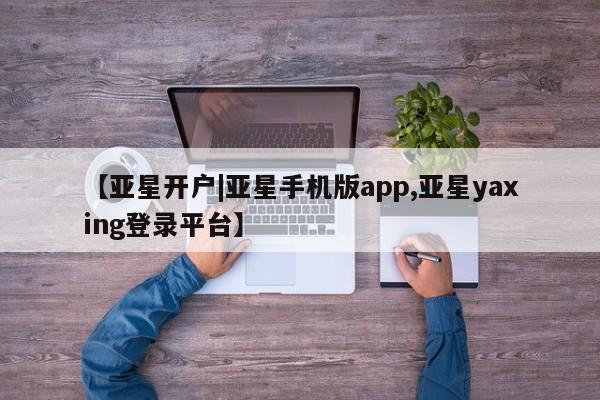 亚星代理合作-会员开户 亚星入口【亚星开户|亚星手机版app,亚星yaxing登录平台】