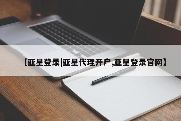 亚星代理合作-会员开户 亚星入口【亚星登录|亚星代理开户,亚星登录官网】