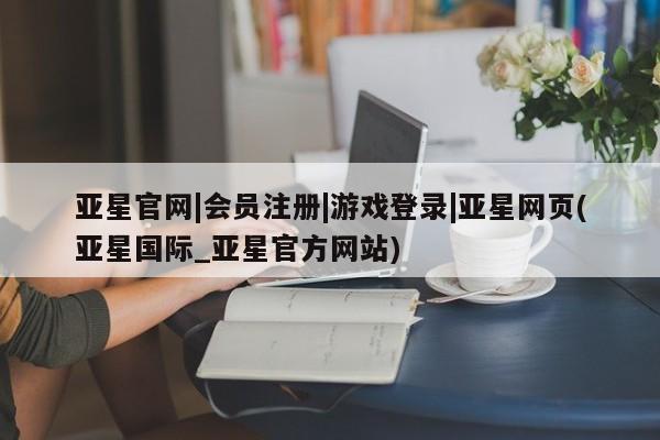 亚星代理合作-会员开户 亚星入口亚星官网|会员注册|游戏登录|亚星网页(亚星国际_亚星官方网站)