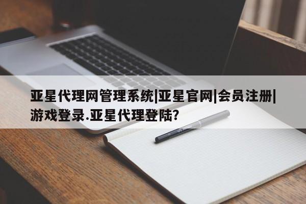 亚星代理合作-会员开户 亚星入口亚星代理网管理系统|亚星官网|会员注册|游戏登录.亚星代理登陆？