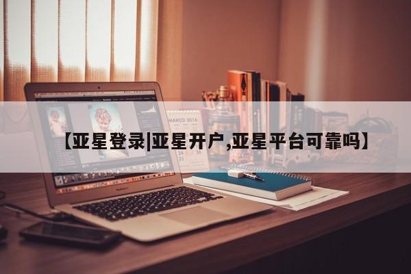 亚星代理合作-会员开户 亚星入口【亚星登录|亚星开户,亚星平台可靠吗】