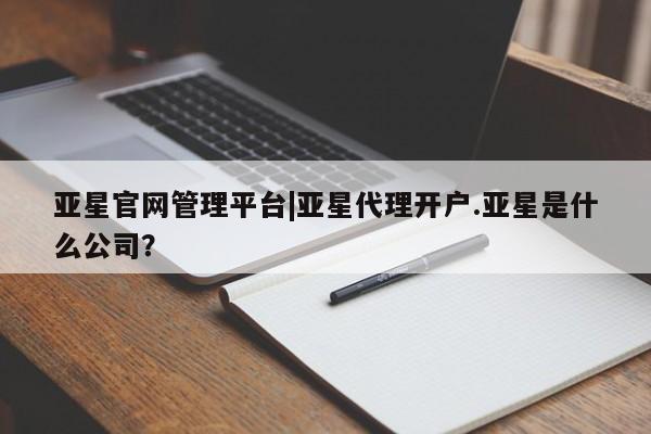 亚星代理合作-会员开户 亚星入口亚星官网管理平台|亚星代理开户.亚星是什么公司？