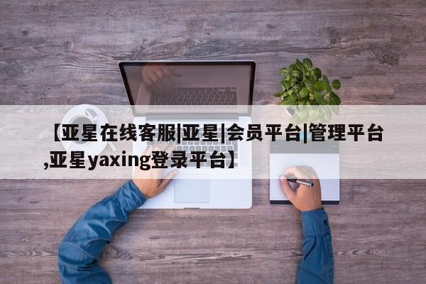 亚星代理合作-会员开户 亚星入口【亚星在线客服|亚星|会员平台|管理平台,亚星yaxing登录平台】