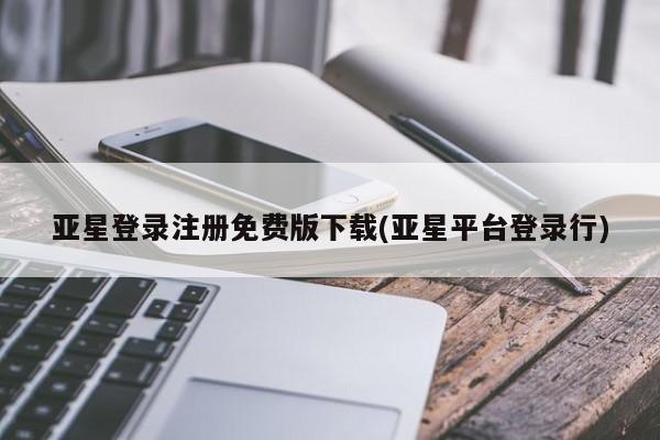 亚星代理合作-会员开户 亚星入口亚星登录注册免费版下载(亚星平台登录行)