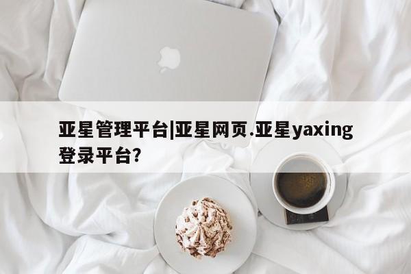 亚星代理合作-会员开户 亚星入口亚星管理平台|亚星网页.亚星yaxing登录平台？