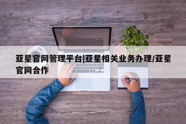亚星代理合作-会员开户 亚星入口亚星官网管理平台|亚星相关业务办理/亚星官网合作