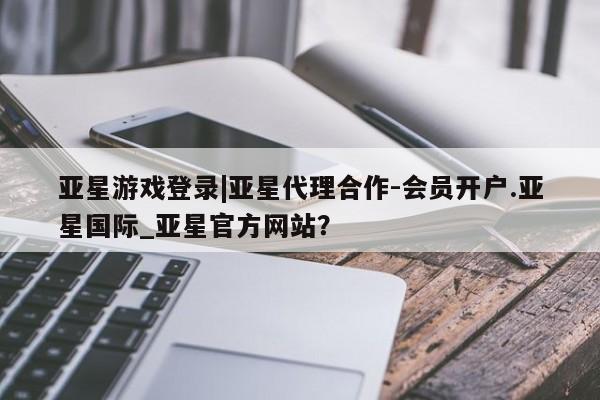亚星代理合作-会员开户 亚星入口亚星游戏登录|亚星代理合作-会员开户.亚星国际_亚星官方网站？