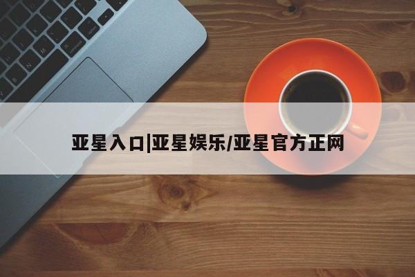 亚星代理合作-会员开户 亚星入口亚星入口|亚星娱乐/亚星官方正网