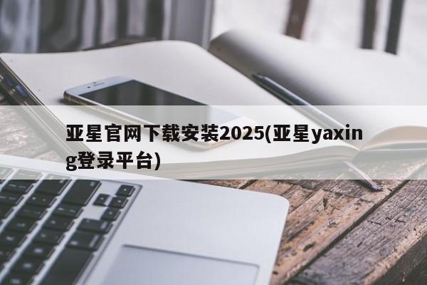 亚星代理合作-会员开户 亚星入口亚星官网下载安装2025(亚星yaxing登录平台)