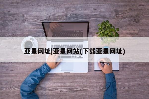 亚星代理合作-会员开户 亚星入口亚星网址|亚星网站(下载亚星网址)