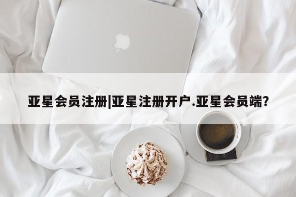 亚星代理合作-会员开户 亚星入口|亚星注册开户.亚星会员端？