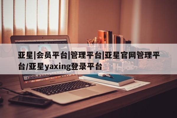 亚星代理合作-会员开户 亚星入口亚星|会员平台|管理平台|亚星官网管理平台/亚星yaxing登录平台