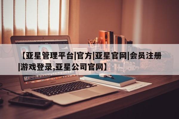 亚星代理合作-会员开户 亚星入口【亚星管理平台|官方|亚星官网|会员注册|游戏登录,亚星公司官网】