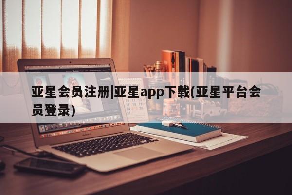 亚星代理合作-会员开户 亚星入口|亚星app下载(亚星平台会员登录)