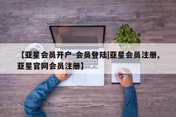亚星代理合作-会员开户 亚星入口【亚星会员开户-会员登陆|亚星会员注册,亚星官网会员注册】