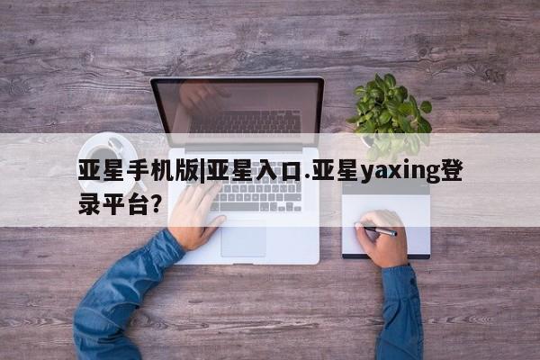 亚星代理合作-会员开户 亚星入口亚星手机版|亚星入口.亚星yaxing登录平台？