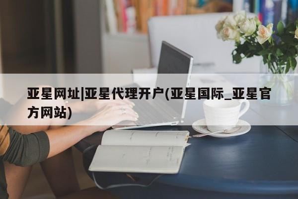 亚星代理合作-会员开户 亚星入口亚星网址|亚星代理开户(亚星国际_亚星官方网站)