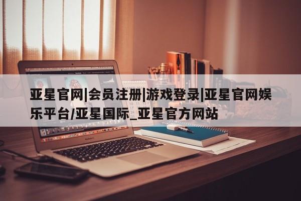 亚星代理合作-会员开户 亚星入口亚星官网|会员注册|游戏登录|亚星官网娱乐平台/亚星国际_亚星官方网站