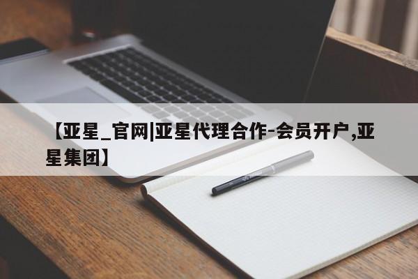亚星代理合作-会员开户 亚星入口【亚星_官网|亚星代理合作-会员开户,亚星集团】