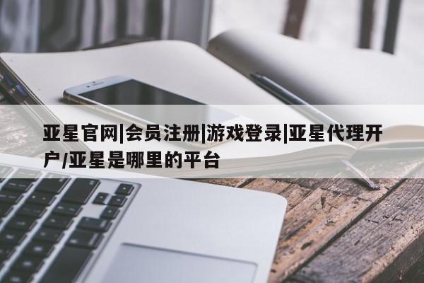 亚星代理合作-会员开户 亚星入口亚星官网|会员注册|游戏登录|亚星代理开户/亚星是哪里的平台