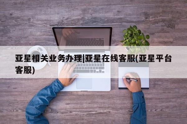 亚星代理合作-会员开户 亚星入口亚星相关业务办理|亚星在线客服(亚星平台客服)