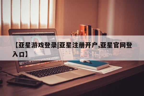 亚星代理合作-会员开户 亚星入口【亚星游戏登录|亚星注册开户,亚星官网登入口】