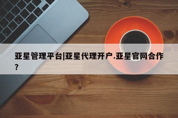 亚星代理合作-会员开户 亚星入口亚星管理平台|亚星代理开户.亚星官网合作？