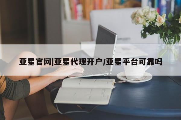 亚星代理合作-会员开户 亚星入口亚星官网|亚星代理开户/亚星平台可靠吗
