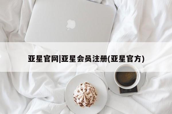 亚星代理合作-会员开户 亚星入口亚星官网|亚星会员注册(亚星官方)