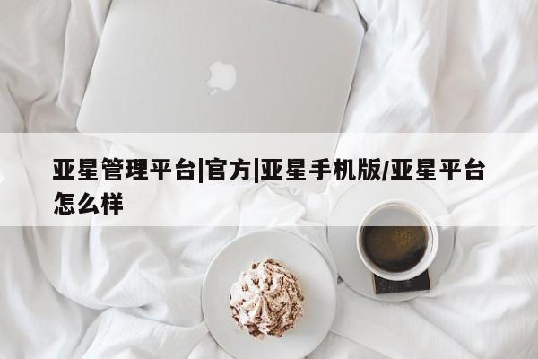 亚星代理合作-会员开户 亚星入口亚星管理平台|官方|亚星手机版/亚星平台怎么样
