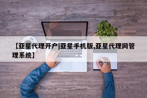 亚星代理合作-会员开户 亚星入口【亚星代理开户|亚星手机版,亚星代理网管理系统】