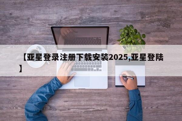 亚星代理合作-会员开户 亚星入口【亚星登录注册下载安装2025,亚星登陆】