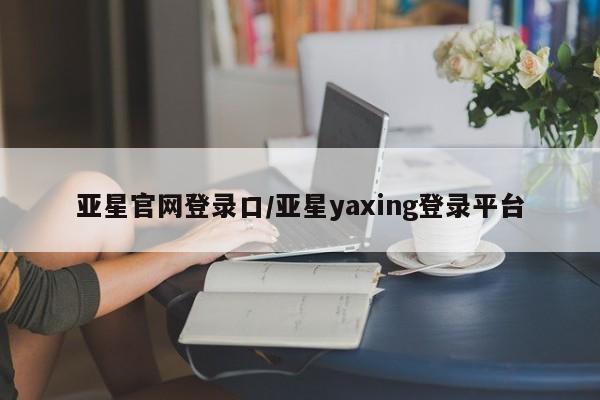 亚星代理合作-会员开户 亚星入口亚星官网登录口/亚星yaxing登录平台
