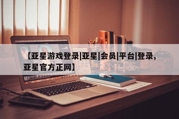 亚星代理合作-会员开户 亚星入口【亚星游戏登录|亚星|会员|平台|登录,亚星官方正网】