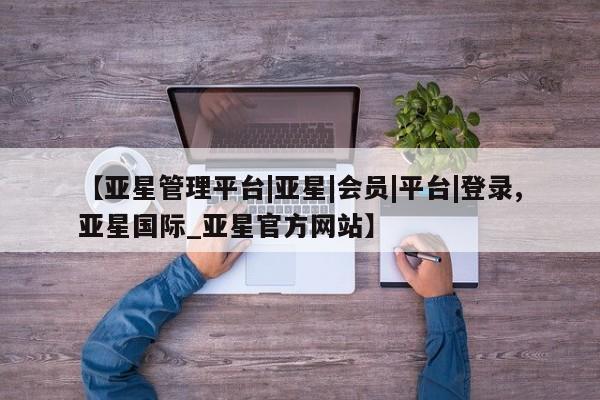 亚星代理合作-会员开户 亚星入口【亚星管理平台|亚星|会员|平台|登录,亚星国际_亚星官方网站】